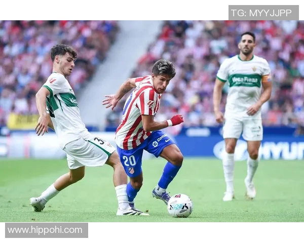 马德里竞技对阵埃尔切精彩直播全程回顾与赛后分析 马德里竞技对阵埃尔切精彩直播全程回顾与赛后分析